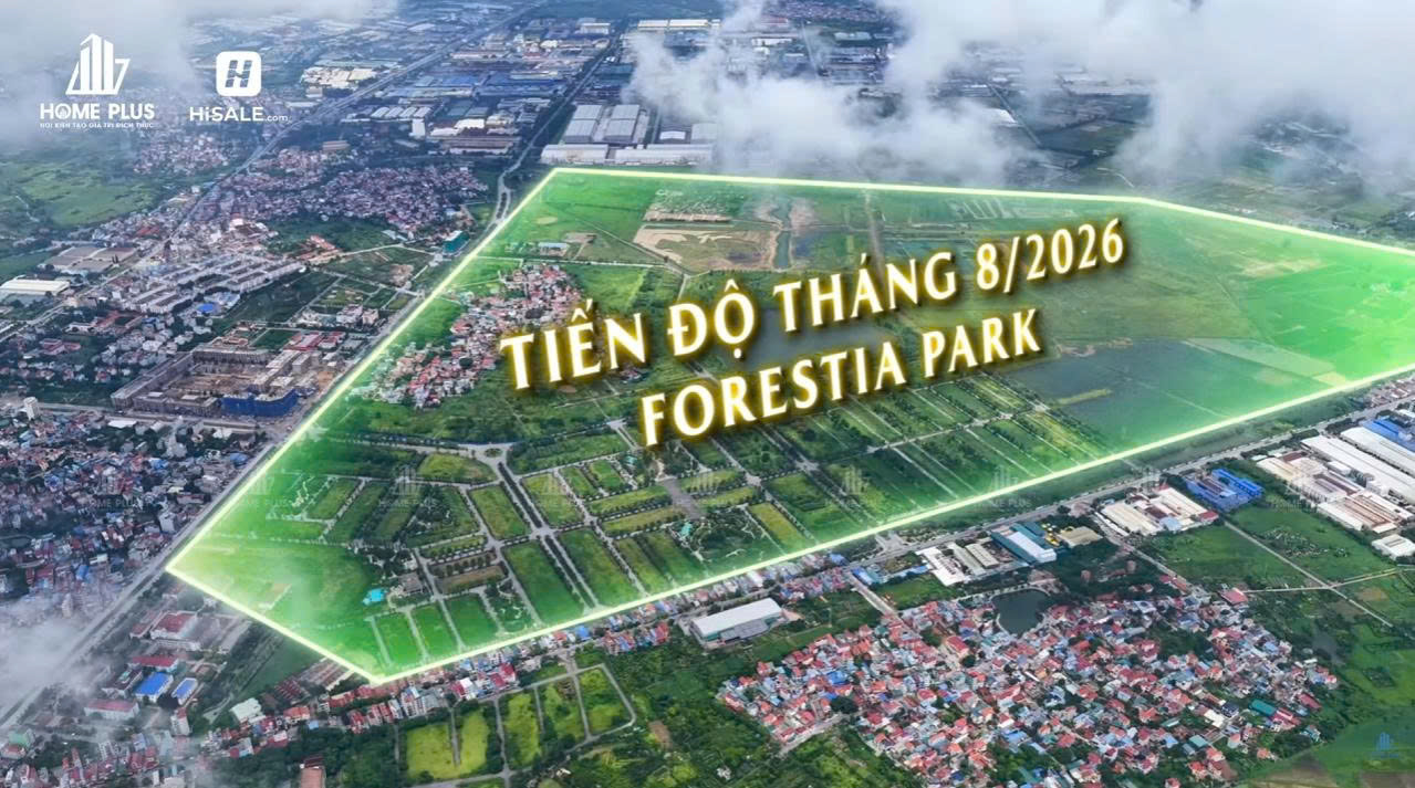 CẬP NHẬT TIẾN ĐỘ DỰ ÁN FORESTIA PARK T8/2026